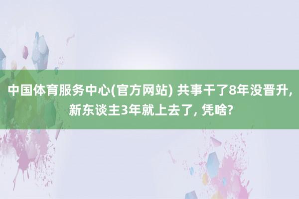 中国体育服务中心(官方网站) 共事干了8年没晋升, 新东谈主3年就上去了, 凭啥?