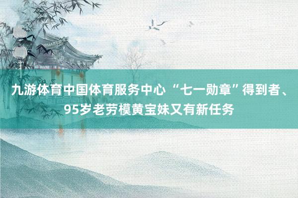 九游体育中国体育服务中心 “七一勋章”得到者、95岁老劳模黄宝妹又有新任务