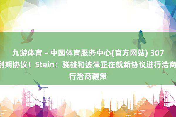 九游体育 - 中国体育服务中心(官方网站) 3073万到期协议！Stein：骁雄和波津正在就新协议进行洽商鞭策