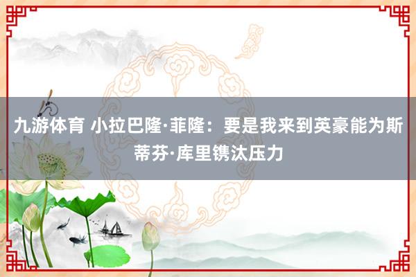 九游体育 小拉巴隆·菲隆：要是我来到英豪能为斯蒂芬·库里镌汰压力